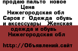 продаю пальто (новое) › Цена ­ 3 000 - Нижегородская обл., Саров г. Одежда, обувь и аксессуары » Женская одежда и обувь   . Нижегородская обл.